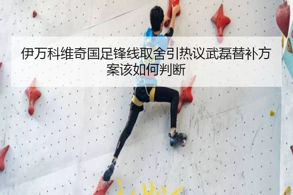 伊万科维奇国足锋线取舍引热议武磊替补方案该如何判断